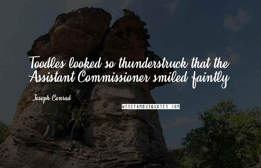 Joseph Conrad Quotes: Toodles looked so thunderstruck that the Assistant Commissioner smiled faintly.