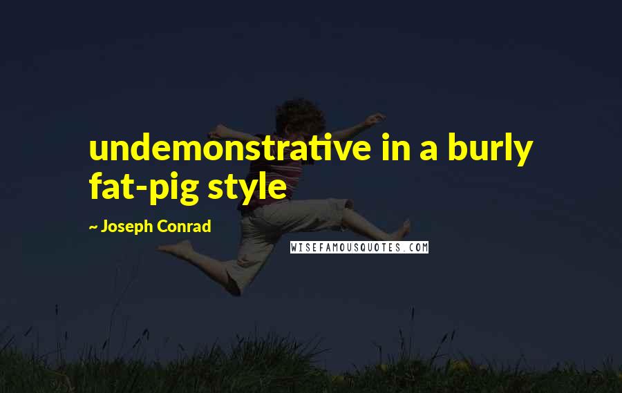 Joseph Conrad Quotes: undemonstrative in a burly fat-pig style