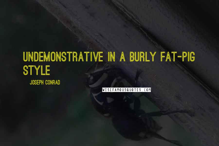 Joseph Conrad Quotes: undemonstrative in a burly fat-pig style