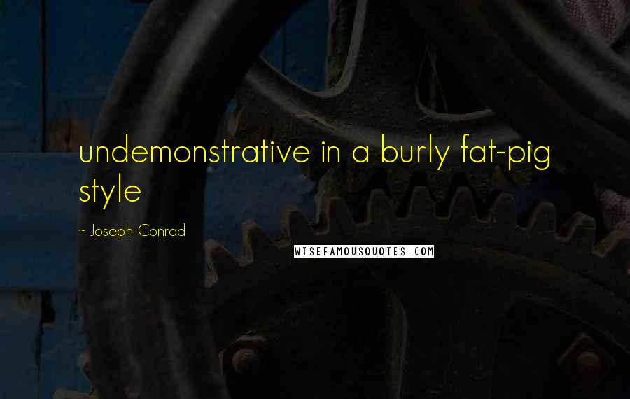 Joseph Conrad Quotes: undemonstrative in a burly fat-pig style