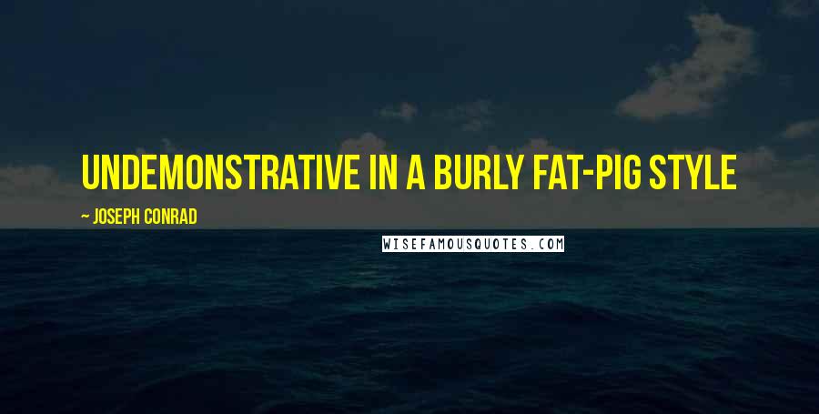 Joseph Conrad Quotes: undemonstrative in a burly fat-pig style