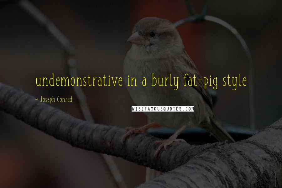 Joseph Conrad Quotes: undemonstrative in a burly fat-pig style