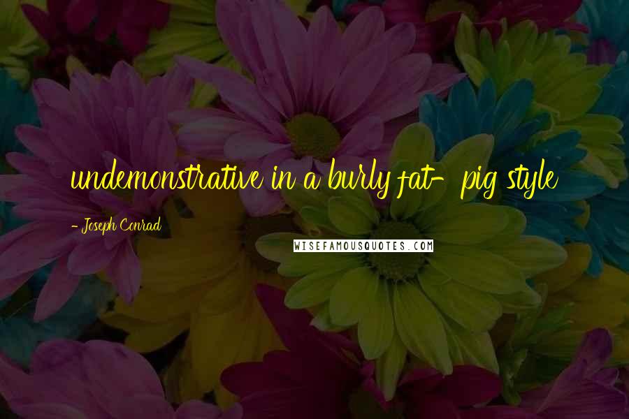 Joseph Conrad Quotes: undemonstrative in a burly fat-pig style