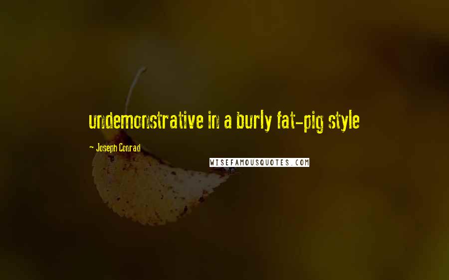 Joseph Conrad Quotes: undemonstrative in a burly fat-pig style