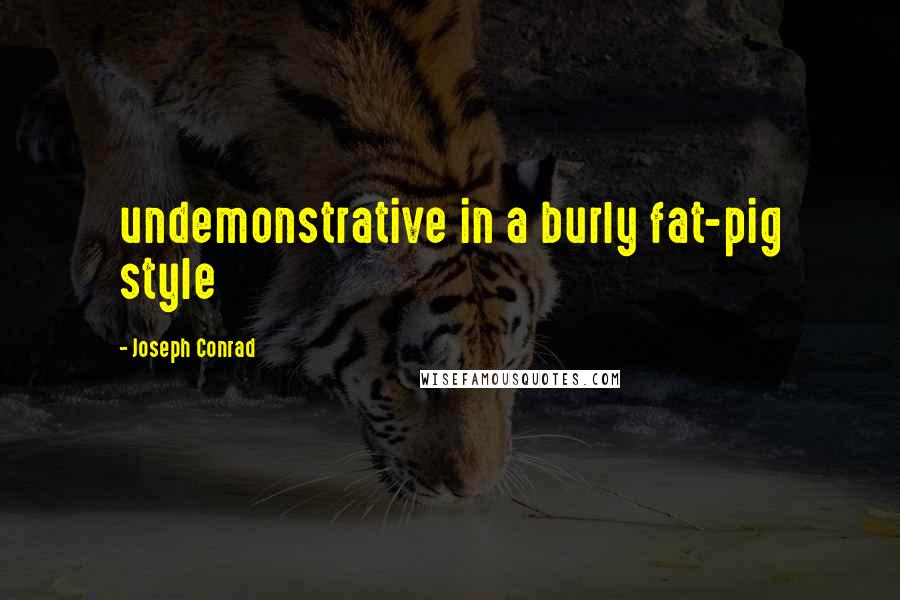 Joseph Conrad Quotes: undemonstrative in a burly fat-pig style