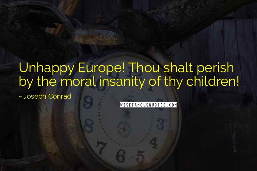 Joseph Conrad Quotes: Unhappy Europe! Thou shalt perish by the moral insanity of thy children!