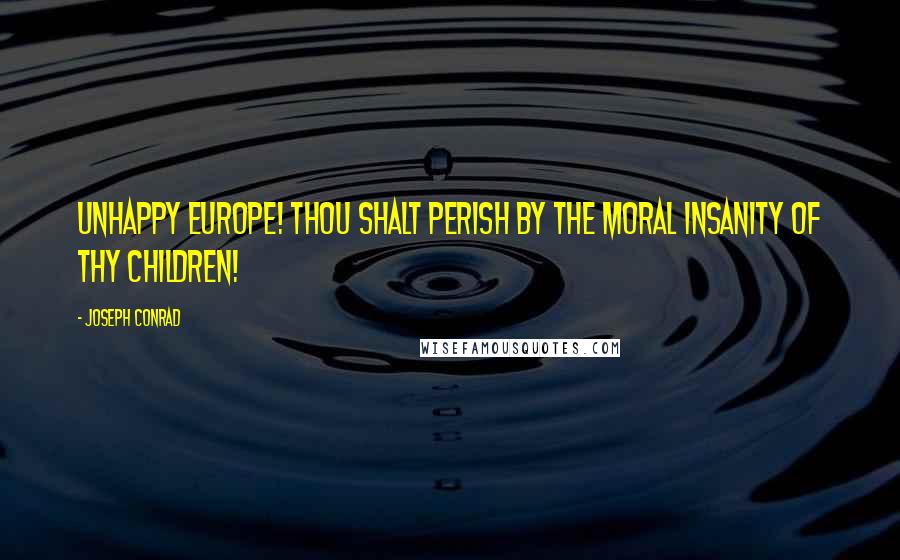 Joseph Conrad Quotes: Unhappy Europe! Thou shalt perish by the moral insanity of thy children!