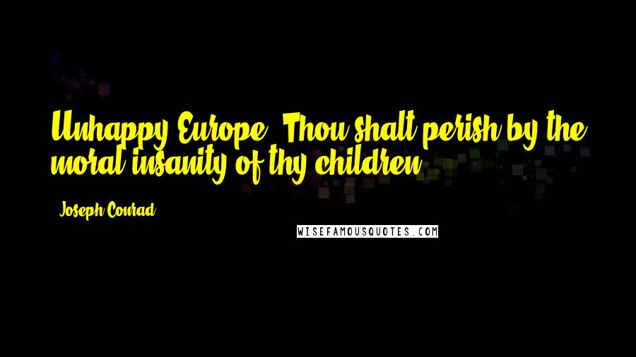 Joseph Conrad Quotes: Unhappy Europe! Thou shalt perish by the moral insanity of thy children!