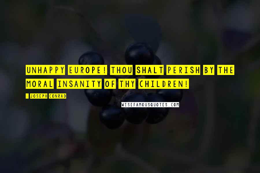 Joseph Conrad Quotes: Unhappy Europe! Thou shalt perish by the moral insanity of thy children!