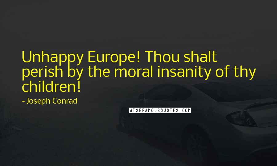 Joseph Conrad Quotes: Unhappy Europe! Thou shalt perish by the moral insanity of thy children!