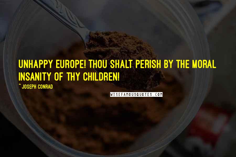 Joseph Conrad Quotes: Unhappy Europe! Thou shalt perish by the moral insanity of thy children!