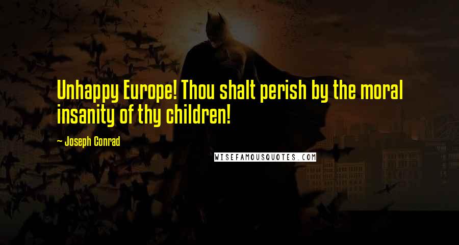 Joseph Conrad Quotes: Unhappy Europe! Thou shalt perish by the moral insanity of thy children!