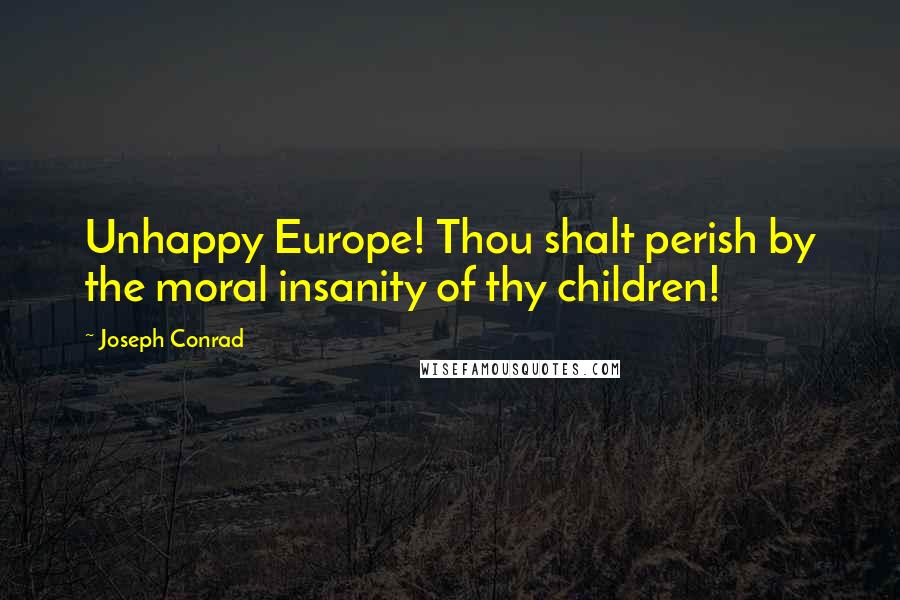 Joseph Conrad Quotes: Unhappy Europe! Thou shalt perish by the moral insanity of thy children!