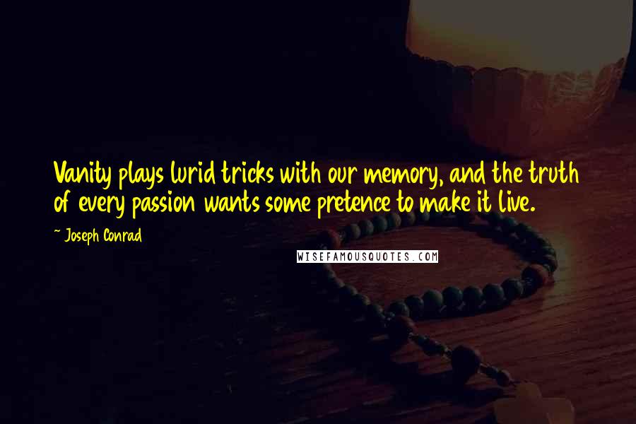 Joseph Conrad Quotes: Vanity plays lurid tricks with our memory, and the truth of every passion wants some pretence to make it live.