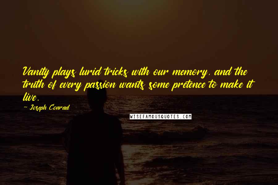 Joseph Conrad Quotes: Vanity plays lurid tricks with our memory, and the truth of every passion wants some pretence to make it live.