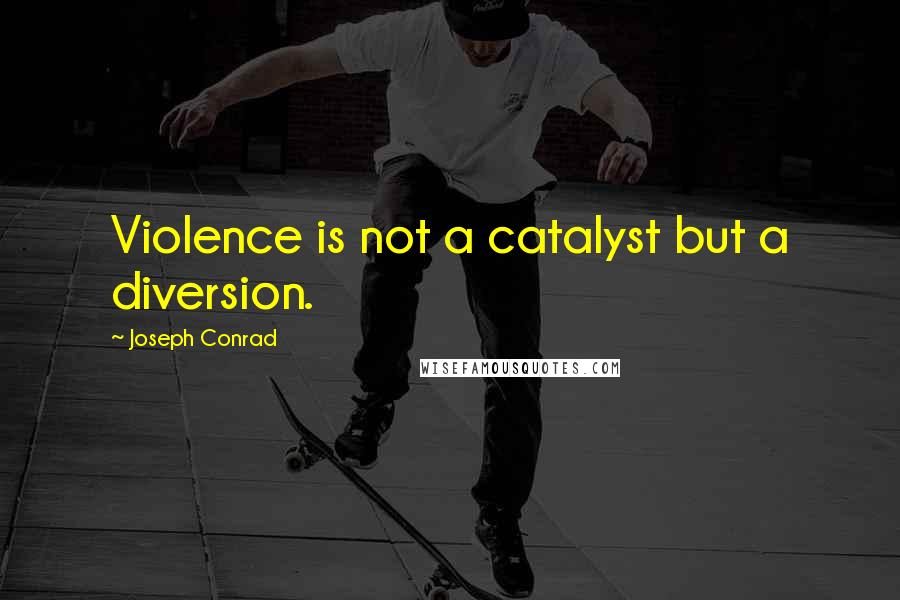 Joseph Conrad Quotes: Violence is not a catalyst but a diversion.