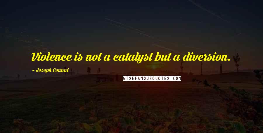 Joseph Conrad Quotes: Violence is not a catalyst but a diversion.