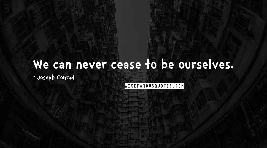 Joseph Conrad Quotes: We can never cease to be ourselves.