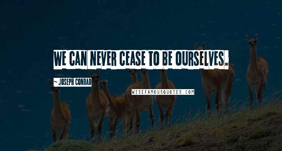 Joseph Conrad Quotes: We can never cease to be ourselves.