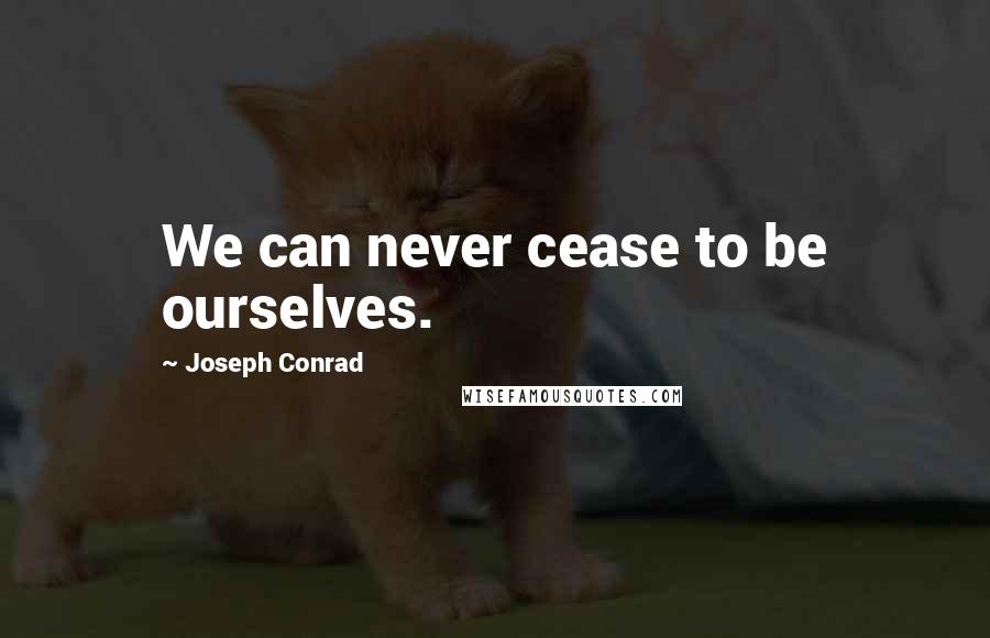 Joseph Conrad Quotes: We can never cease to be ourselves.