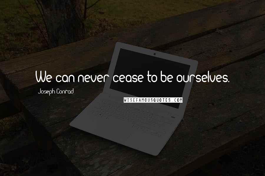 Joseph Conrad Quotes: We can never cease to be ourselves.