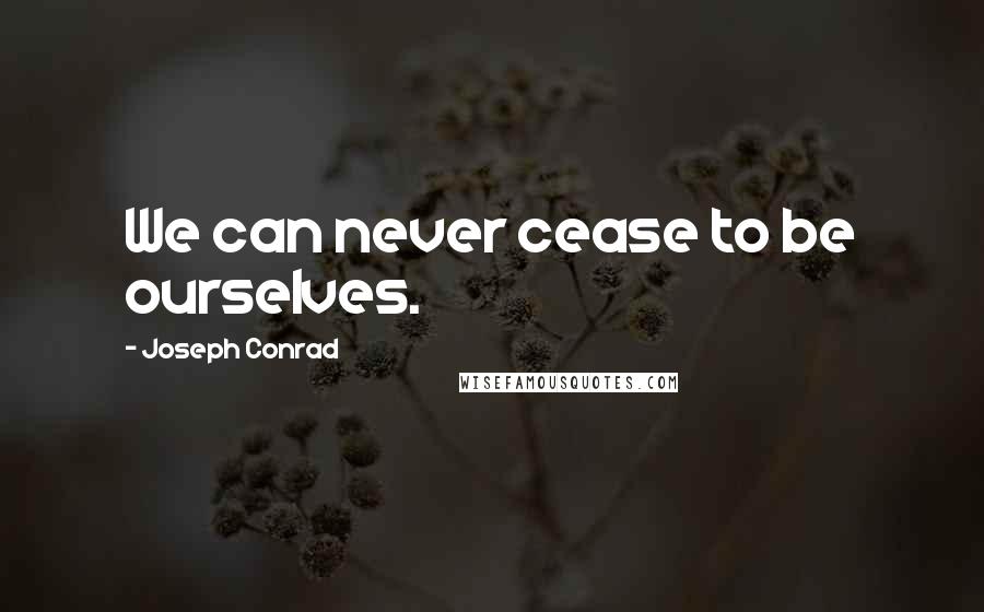 Joseph Conrad Quotes: We can never cease to be ourselves.