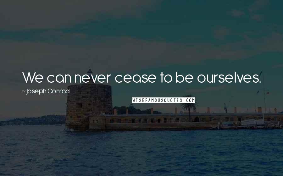 Joseph Conrad Quotes: We can never cease to be ourselves.