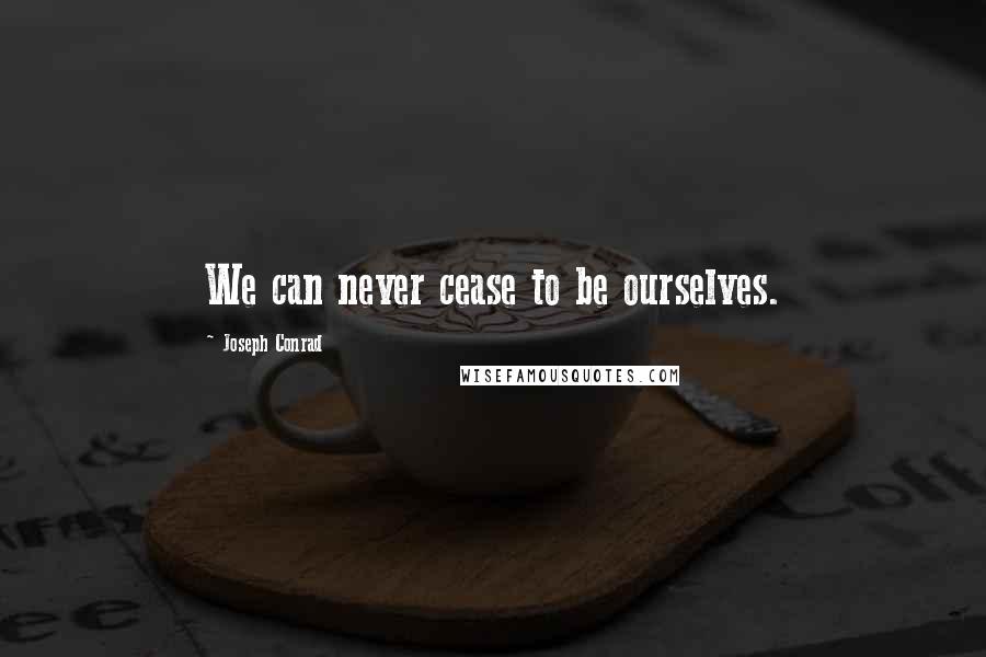 Joseph Conrad Quotes: We can never cease to be ourselves.