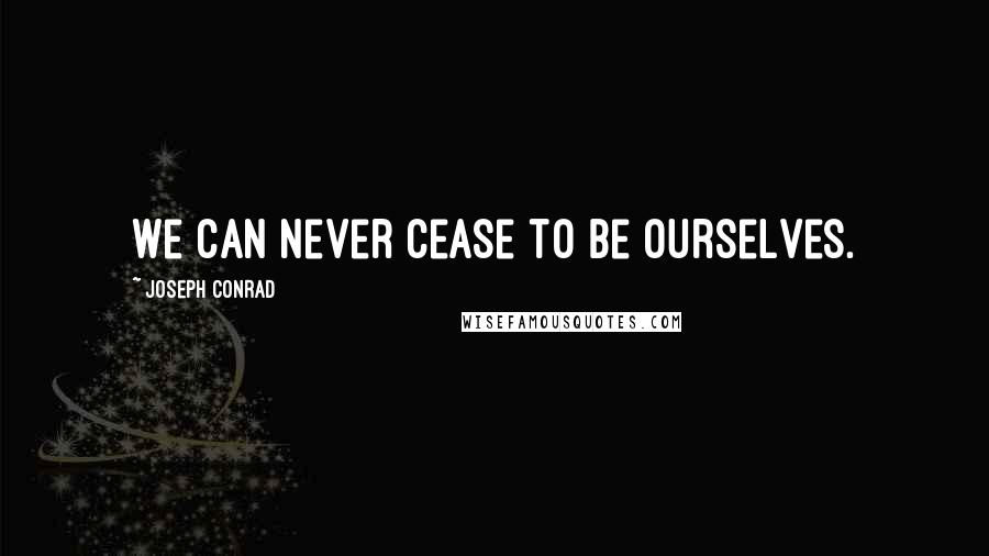 Joseph Conrad Quotes: We can never cease to be ourselves.