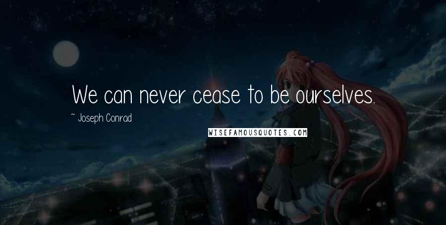 Joseph Conrad Quotes: We can never cease to be ourselves.