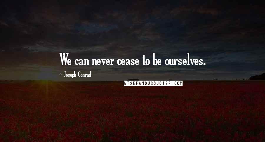 Joseph Conrad Quotes: We can never cease to be ourselves.