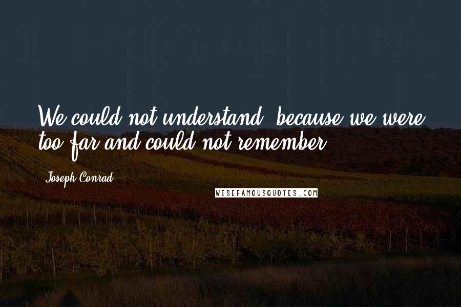 Joseph Conrad Quotes: We could not understand, because we were too far and could not remember,