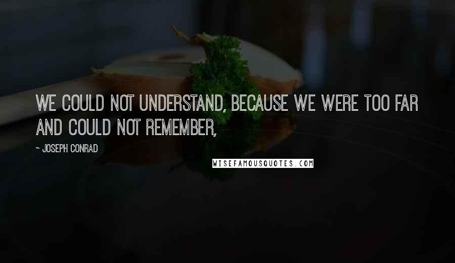 Joseph Conrad Quotes: We could not understand, because we were too far and could not remember,