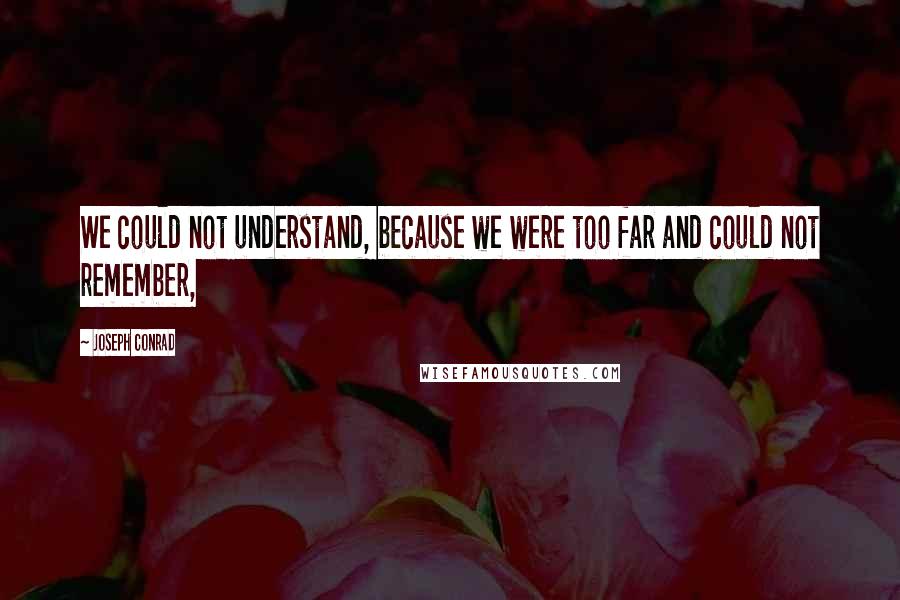 Joseph Conrad Quotes: We could not understand, because we were too far and could not remember,
