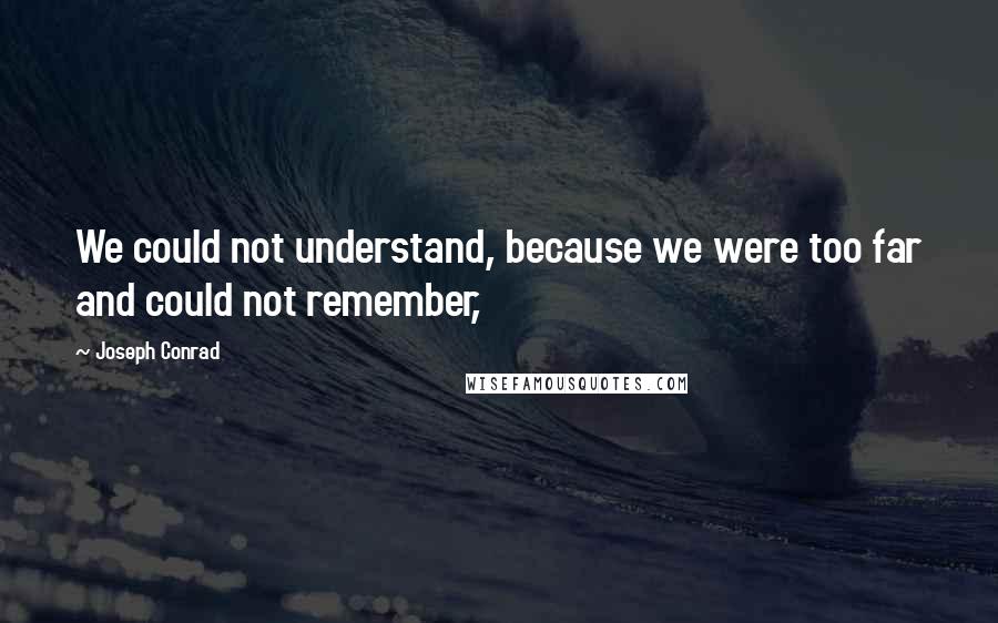 Joseph Conrad Quotes: We could not understand, because we were too far and could not remember,