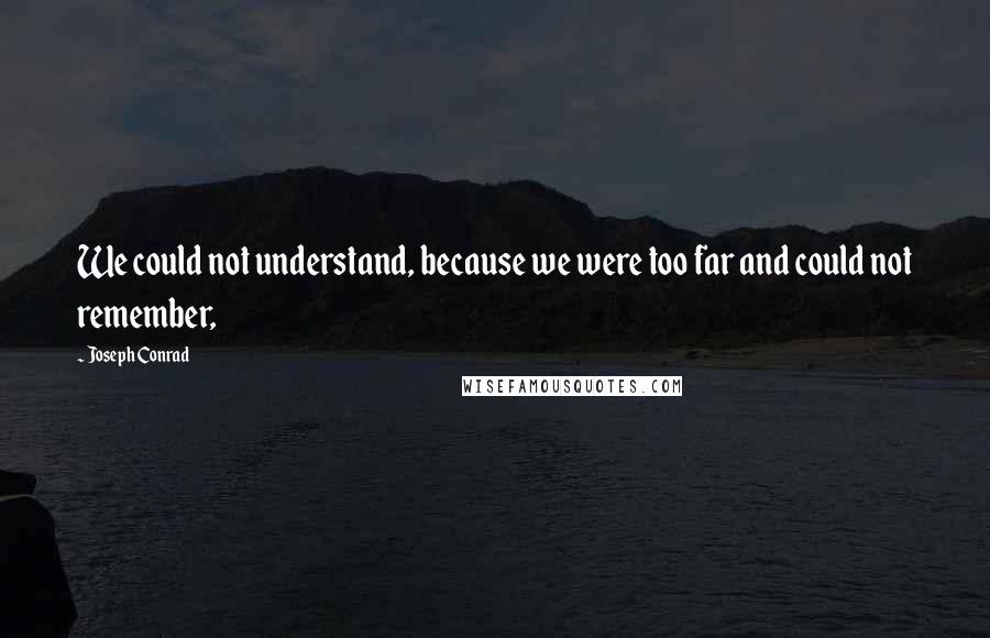 Joseph Conrad Quotes: We could not understand, because we were too far and could not remember,