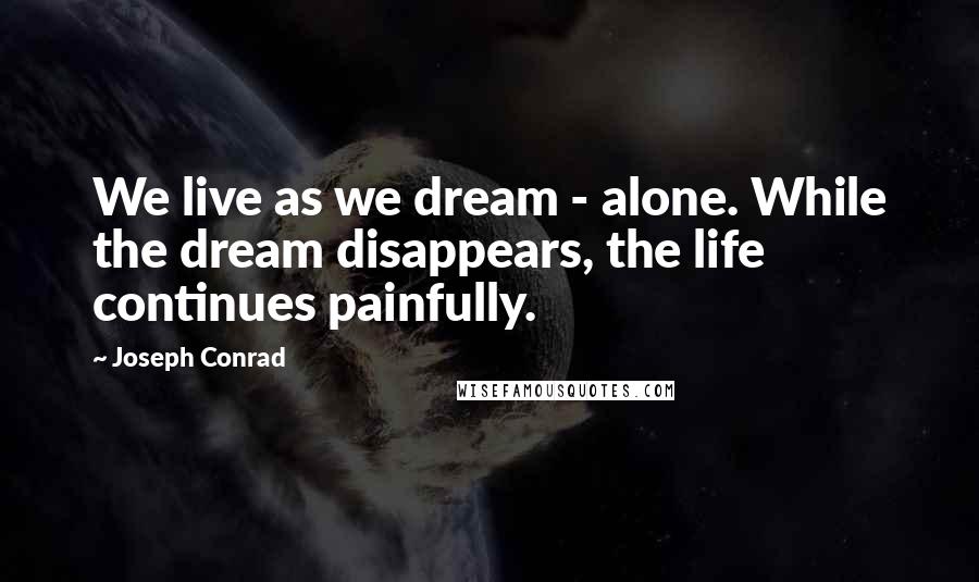 Joseph Conrad Quotes: We live as we dream - alone. While the dream disappears, the life continues painfully.