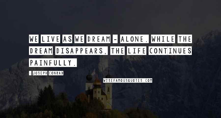 Joseph Conrad Quotes: We live as we dream - alone. While the dream disappears, the life continues painfully.