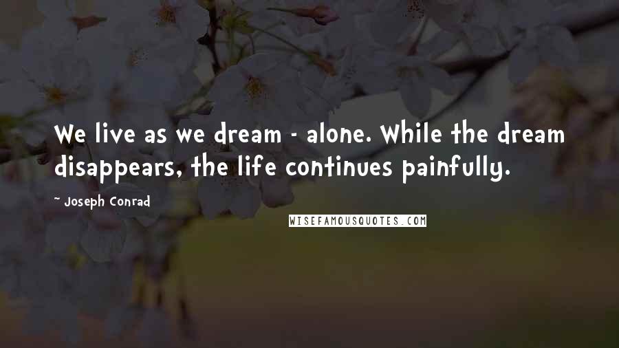 Joseph Conrad Quotes: We live as we dream - alone. While the dream disappears, the life continues painfully.