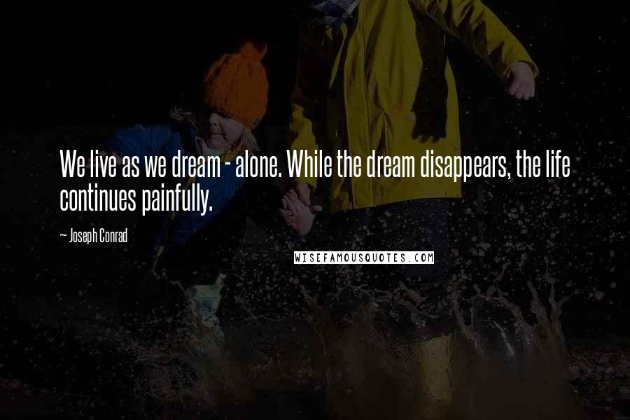 Joseph Conrad Quotes: We live as we dream - alone. While the dream disappears, the life continues painfully.