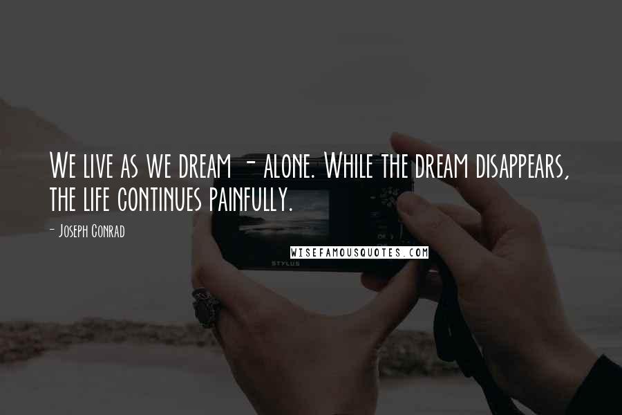 Joseph Conrad Quotes: We live as we dream - alone. While the dream disappears, the life continues painfully.