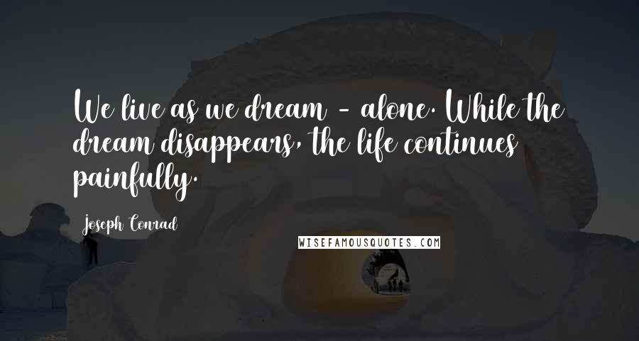 Joseph Conrad Quotes: We live as we dream - alone. While the dream disappears, the life continues painfully.