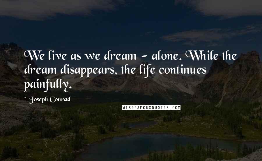 Joseph Conrad Quotes: We live as we dream - alone. While the dream disappears, the life continues painfully.