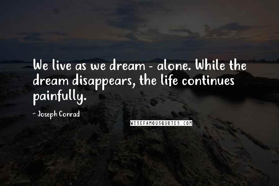 Joseph Conrad Quotes: We live as we dream - alone. While the dream disappears, the life continues painfully.