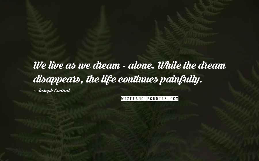 Joseph Conrad Quotes: We live as we dream - alone. While the dream disappears, the life continues painfully.