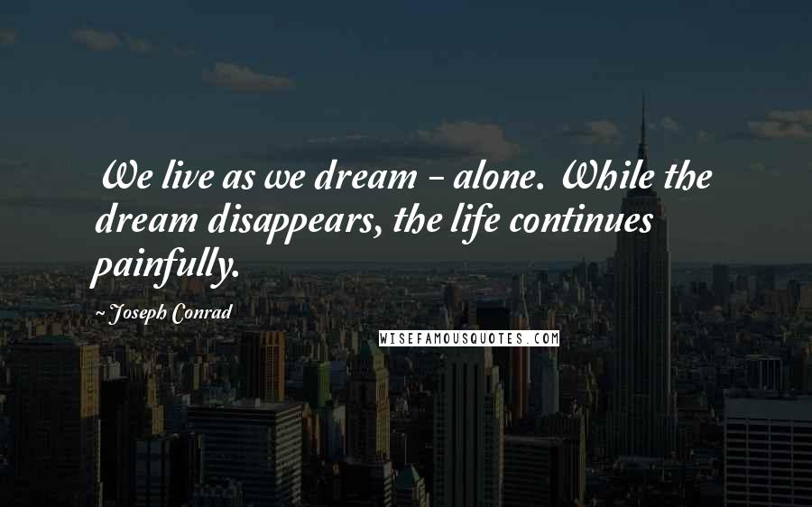 Joseph Conrad Quotes: We live as we dream - alone. While the dream disappears, the life continues painfully.