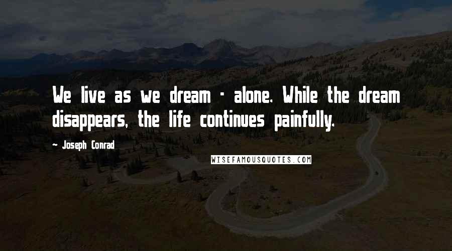 Joseph Conrad Quotes: We live as we dream - alone. While the dream disappears, the life continues painfully.