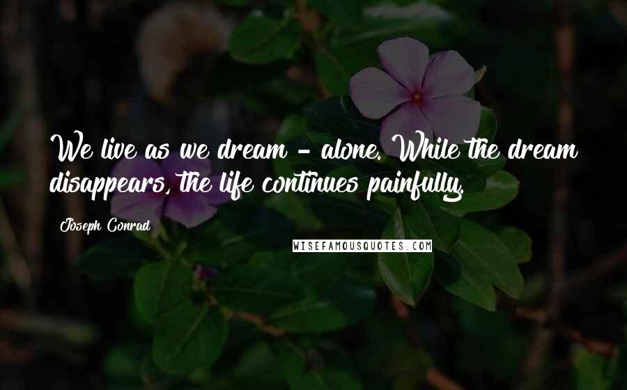 Joseph Conrad Quotes: We live as we dream - alone. While the dream disappears, the life continues painfully.