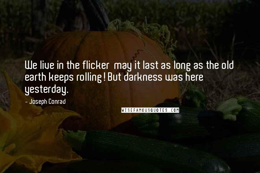 Joseph Conrad Quotes: We live in the flicker  may it last as long as the old earth keeps rolling! But darkness was here yesterday.