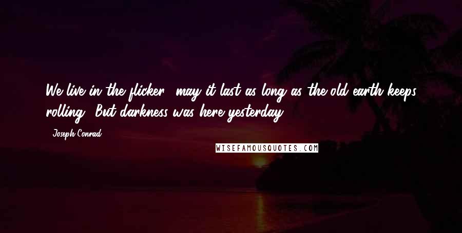 Joseph Conrad Quotes: We live in the flicker  may it last as long as the old earth keeps rolling! But darkness was here yesterday.